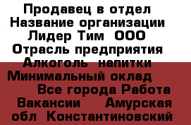 Продавец в отдел › Название организации ­ Лидер Тим, ООО › Отрасль предприятия ­ Алкоголь, напитки › Минимальный оклад ­ 28 600 - Все города Работа » Вакансии   . Амурская обл.,Константиновский р-н